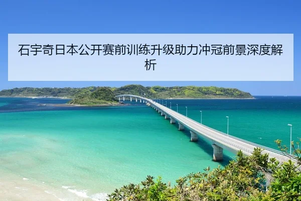 石宇奇日本公开赛前训练升级助力冲冠前景深度解析