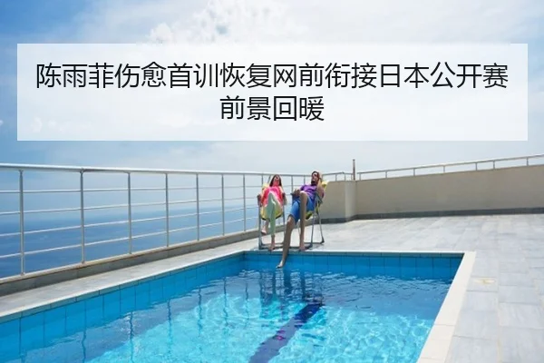 陈雨菲伤愈首训恢复网前衔接日本公开赛前景回暖